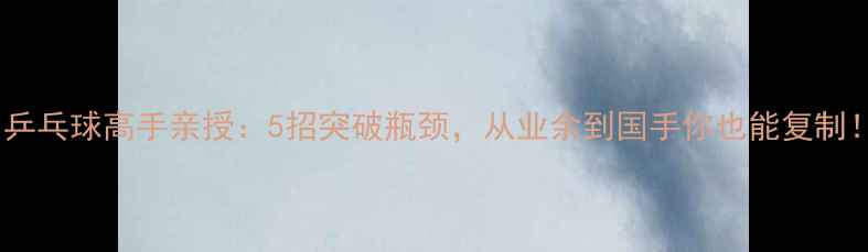 图片 🔥乒乓球高手亲授：5招突破瓶颈，从业余到国手你也能复制！1