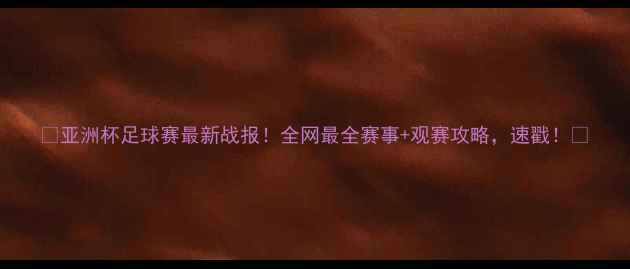 图片 🔥亚洲杯足球赛最新战报！全网最全赛事+观赛攻略，速戳！🔥