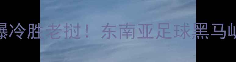 图片 🔥亚洲杯预选赛焦点战柬埔寨4-1爆冷胜老挝！东南亚足球黑马崛起，这3大看点你绝对不能错过！