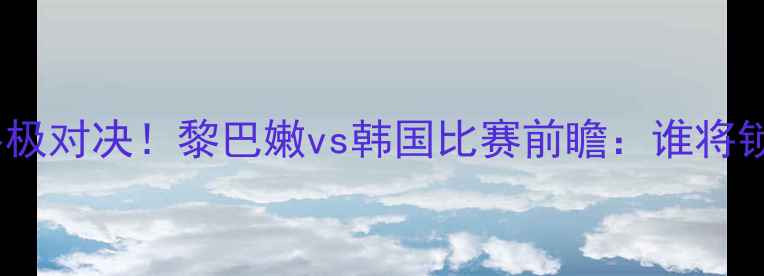 图片 🔥亚洲杯预选赛终极对决！黎巴嫩vs韩国比赛前瞻：谁将锁定出线名额？🔥1