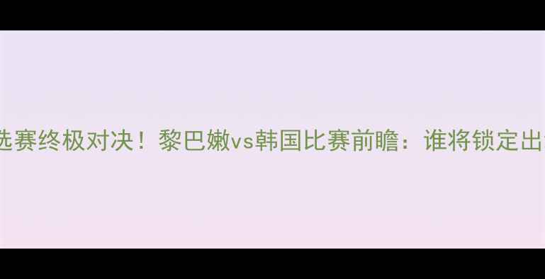 图片 🔥亚洲杯预选赛终极对决！黎巴嫩vs韩国比赛前瞻：谁将锁定出线名额？🔥2