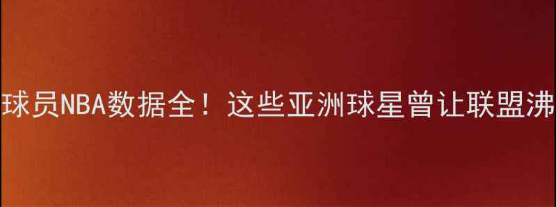 图片 🔥亚洲球员NBA数据全！这些亚洲球星曾让联盟沸腾！🔥