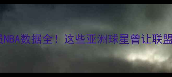 图片 🔥亚洲球员NBA数据全！这些亚洲球星曾让联盟沸腾！🔥1