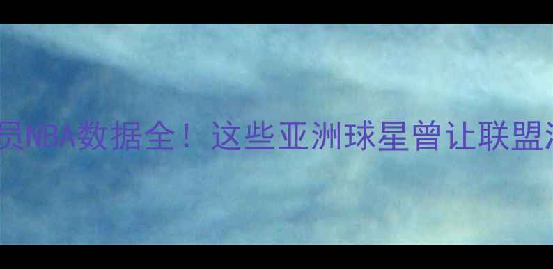 图片 🔥亚洲球员NBA数据全！这些亚洲球星曾让联盟沸腾！🔥2