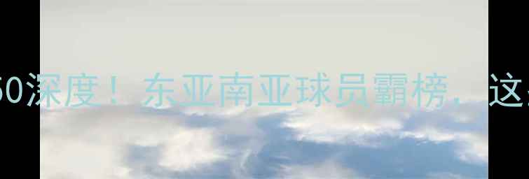 图片 🔥亚洲足坛身价TOP50深度！东亚南亚球员霸榜，这些新星值得关注！🌏
