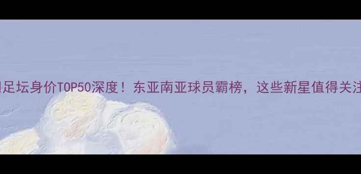 图片 🔥亚洲足坛身价TOP50深度！东亚南亚球员霸榜，这些新星值得关注！🌏1