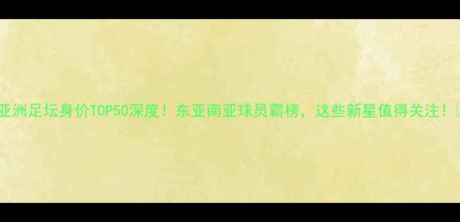 图片 🔥亚洲足坛身价TOP50深度！东亚南亚球员霸榜，这些新星值得关注！🌏2