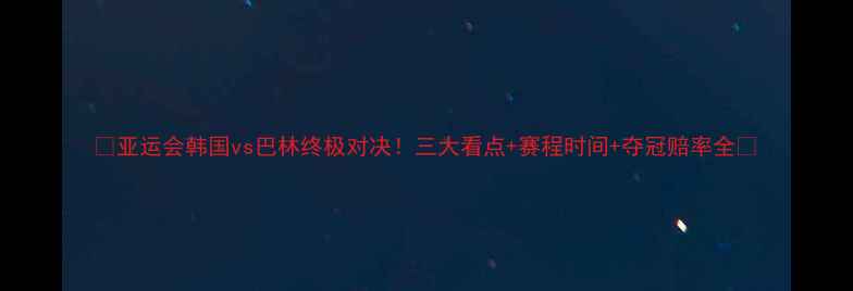 图片 🔥亚运会韩国vs巴林终极对决！三大看点+赛程时间+夺冠赔率全✨