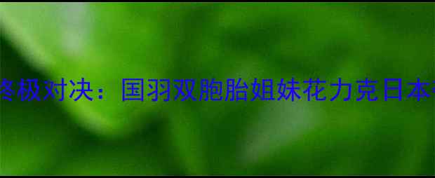 图片 🔥亚锦赛女双终极对决：国羽双胞胎姐妹花力克日本夺冠！🇨🇳🏆1