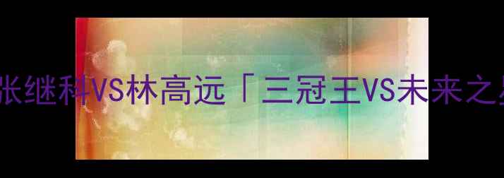 图片 🔥亚锦赛巅峰对决！张继科VS林高远「三冠王VS未来之星」谁将封神？⚡️2