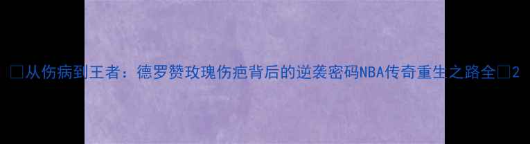 图片 🔥从伤病到王者：德罗赞玫瑰伤疤背后的逆袭密码NBA传奇重生之路全🔥2