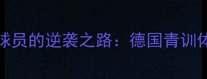图片 🔥从替补到国家队！Lustig球员的逆袭之路：德国青训体系如何培养出世界级边锋🔥