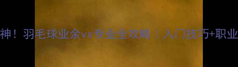 图片 🔥从菜鸟到大神！羽毛球业余vs专业全攻略｜入门技巧+职业选手训练秘籍