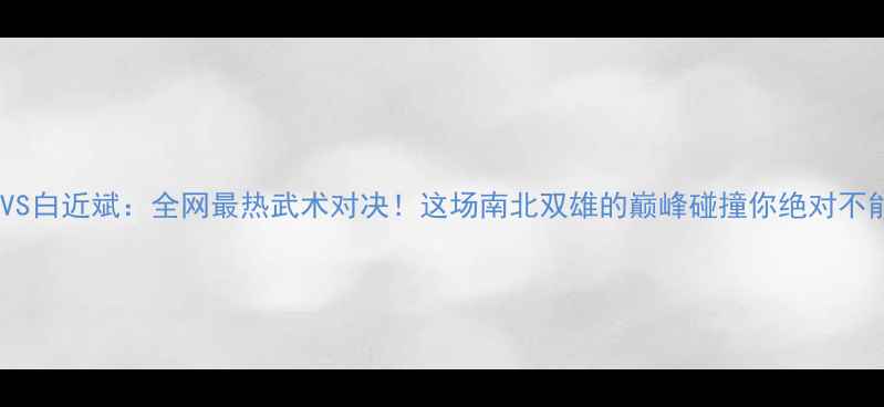 图片 🔥付高峰VS白近斌：全网最热武术对决！这场南北双雄的巅峰碰撞你绝对不能错过！2