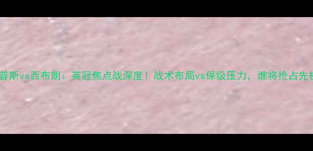 图片 🔥伊普斯vs西布朗：英冠焦点战深度！战术布局vs保级压力，谁将抢占先机？2