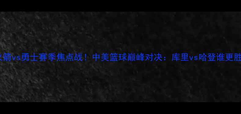 图片 🔥休斯敦火箭vs勇士赛季焦点战！中美篮球巅峰对决：库里vs哈登谁更胜一筹？💥2