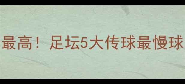 图片 🔥传球失误率最高！足坛5大传球最慢球员及提升技巧