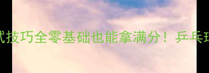 图片 🔥体考必看！乒乓球题库+考试技巧全零基础也能拿满分！乒乓球考试体考必备体育中考攻略1