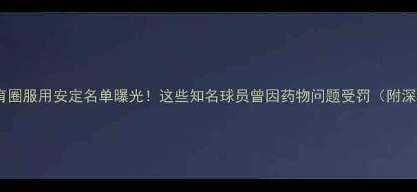 图片 🔥体育圈服用安定名单曝光！这些知名球员曾因药物问题受罚（附深度）2