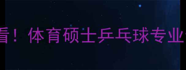 图片 🔥体院考研必看！体育硕士乒乓球专业全+备考指南🎯