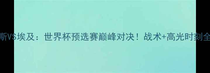 图片 🔥俄罗斯VS埃及：世界杯预选赛巅峰对决！战术+高光时刻全回顾🔥