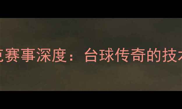 图片 🔥傅家俊斯诺克赛事深度：台球传奇的技术与热血瞬间✨