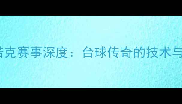 图片 🔥傅家俊斯诺克赛事深度：台球传奇的技术与热血瞬间✨1