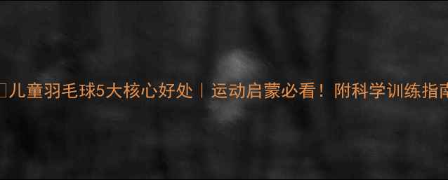 图片 🔥儿童羽毛球5大核心好处｜运动启蒙必看！附科学训练指南