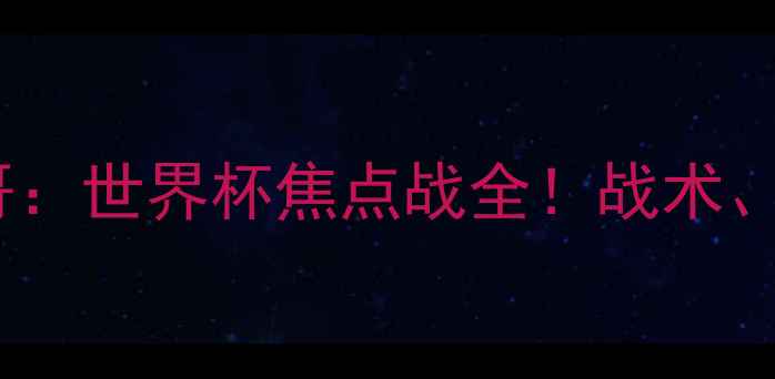 图片 🔥克罗地亚vs摩洛哥：世界杯焦点战全！战术、数据与胜负预测🔥1