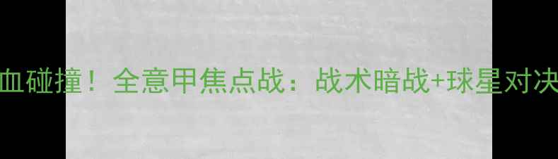 图片 🔥克罗地亚vs罗马热血碰撞！全意甲焦点战：战术暗战+球星对决+比赛亮点全记录🔥2