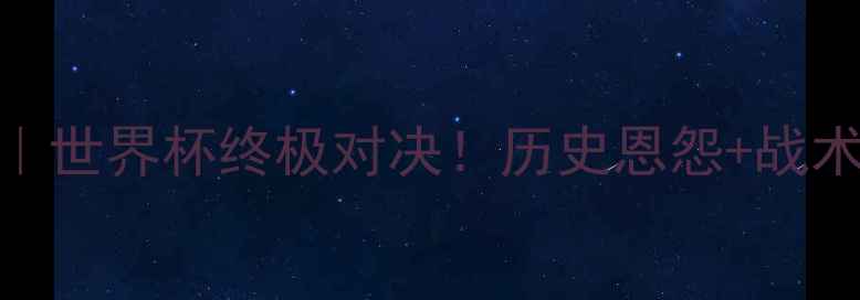 图片 🔥克罗地亚vs阿根廷｜世界杯终极对决！历史恩怨+战术+观赛指南全攻略🔥1