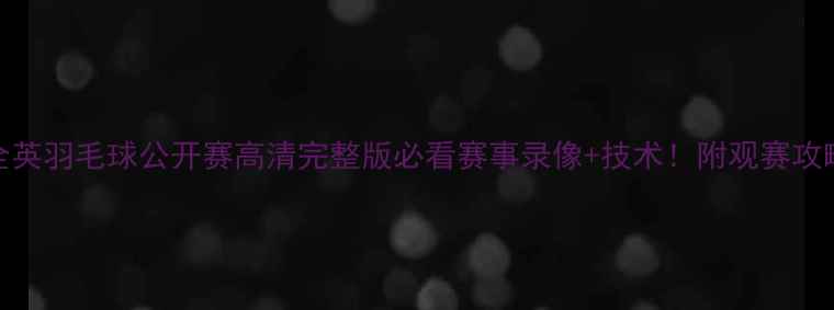图片 🔥全英羽毛球公开赛高清完整版必看赛事录像+技术！附观赛攻略🏸