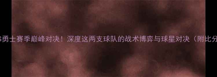 图片 🔥公牛VS勇士赛季巅峰对决！深度这两支球队的战术博弈与球星对决（附比分预测）1