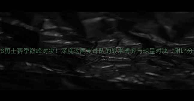 图片 🔥公牛VS勇士赛季巅峰对决！深度这两支球队的战术博弈与球星对决（附比分预测）2