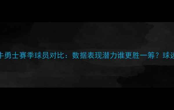 图片 🔥公牛勇士赛季球员对比：数据表现潜力谁更胜一筹？球迷必看