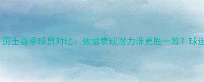 图片 🔥公牛勇士赛季球员对比：数据表现潜力谁更胜一筹？球迷必看2