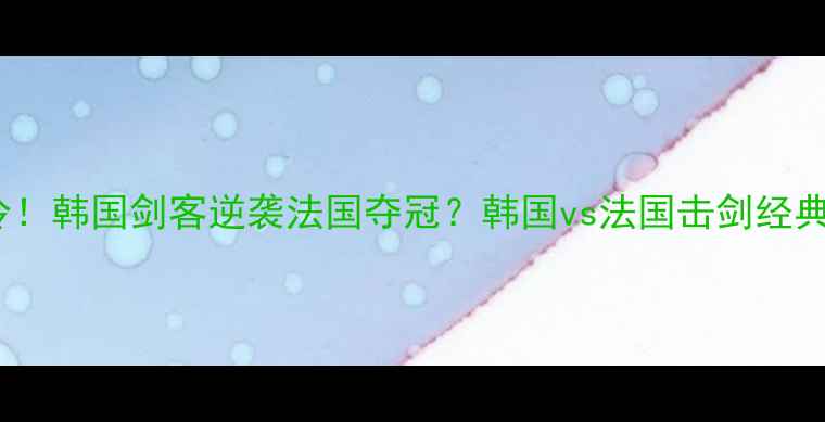 图片 🔥冷门爆冷！韩国剑客逆袭法国夺冠？韩国vs法国击剑经典对决全🔥1