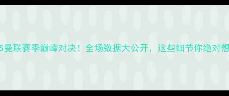 图片 🔥切尔西VS曼联赛季巅峰对决！全场数据大公开，这些细节你绝对想不到！🔥2