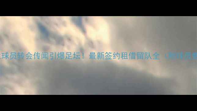 图片 🔥切尔西英格兰球员转会传闻引爆足坛！最新签约租借留队全（附球员数据对比）🇬🇧1