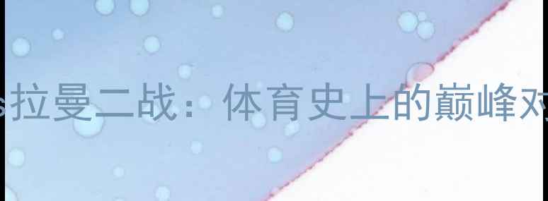 图片 🔥刘易斯vs拉曼二战：体育史上的巅峰对决深度🔥1