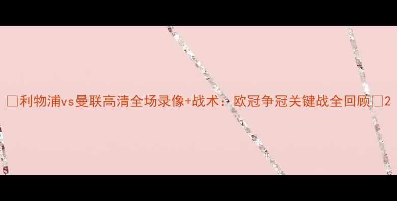 图片 🔥利物浦vs曼联高清全场录像+战术：欧冠争冠关键战全回顾🔥2