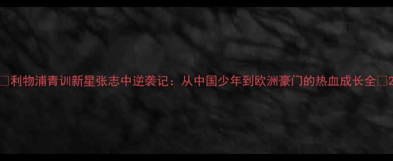 图片 🔥利物浦青训新星张志中逆袭记：从中国少年到欧洲豪门的热血成长全🔥2