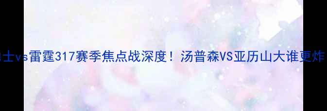 图片 🔥勇士vs雷霆317赛季焦点战深度！汤普森VS亚历山大谁更炸？💥