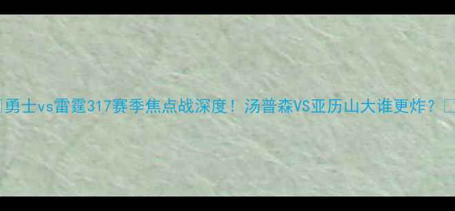 图片 🔥勇士vs雷霆317赛季焦点战深度！汤普森VS亚历山大谁更炸？💥1