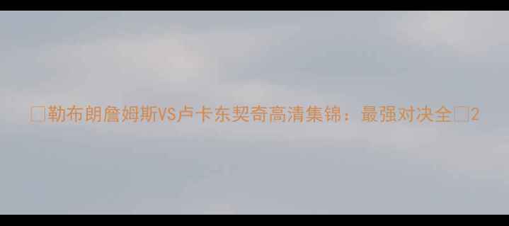 图片 🔥勒布朗詹姆斯VS卢卡东契奇高清集锦：最强对决全🔥2