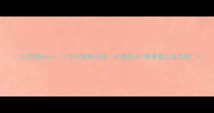 图片 🔥北京国安vs：17号中超焦点战！必看阵容+赛事看点全攻略🔥2