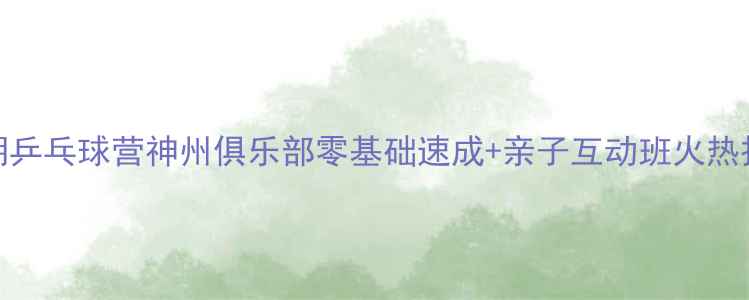 图片 🔥北京暑期乒乓球营神州俱乐部零基础速成+亲子互动班火热招募中！🔥