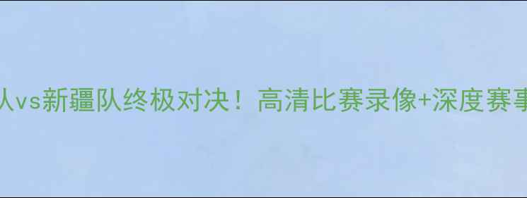 图片 🔥北京队vs新疆队终极对决！高清比赛录像+深度赛事复盘🔥