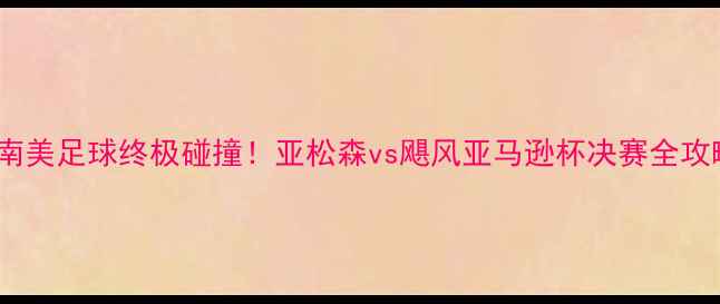 图片 🔥南美足球终极碰撞！亚松森vs飓风亚马逊杯决赛全攻略2