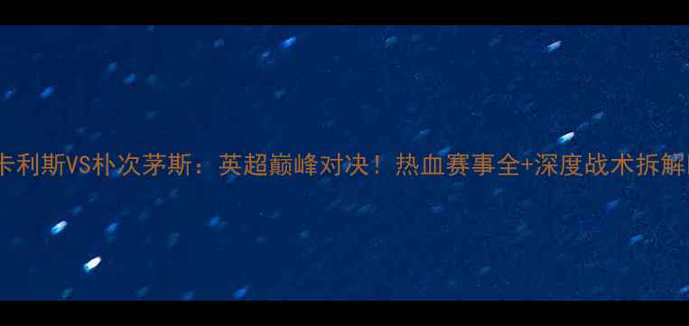 图片 🔥卡利斯VS朴次茅斯：英超巅峰对决！热血赛事全+深度战术拆解🏆1